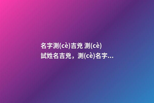 名字測(cè)吉兇 測(cè)試姓名吉兇，測(cè)名字吉兇-第1張-觀點(diǎn)-玄機(jī)派